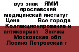 1.1) вуз знак : ЯМИ - ярославский медицинский институт › Цена ­ 389 - Все города Коллекционирование и антиквариат » Значки   . Московская обл.,Лосино-Петровский г.